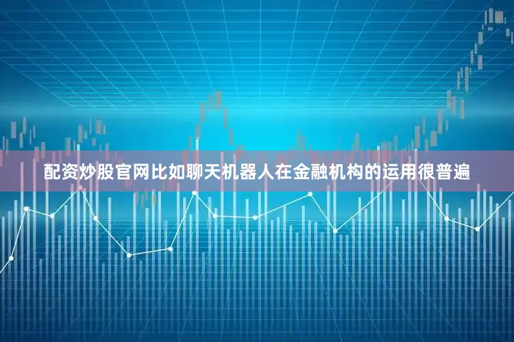 配资炒股官网比如聊天机器人在金融机构的运用很普遍
