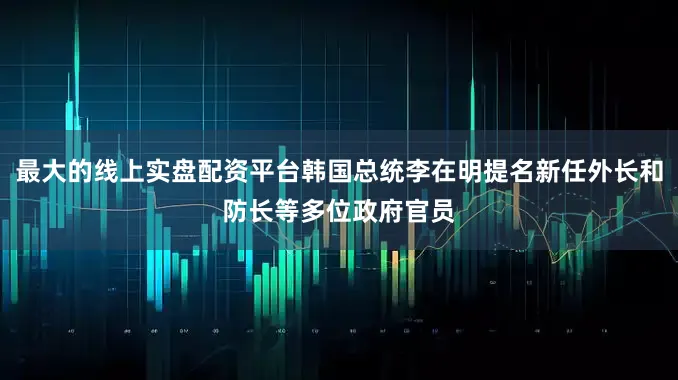 最大的线上实盘配资平台韩国总统李在明提名新任外长和防长等多位政府官员