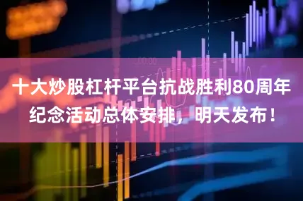 十大炒股杠杆平台抗战胜利80周年纪念活动总体安排，明天发布！