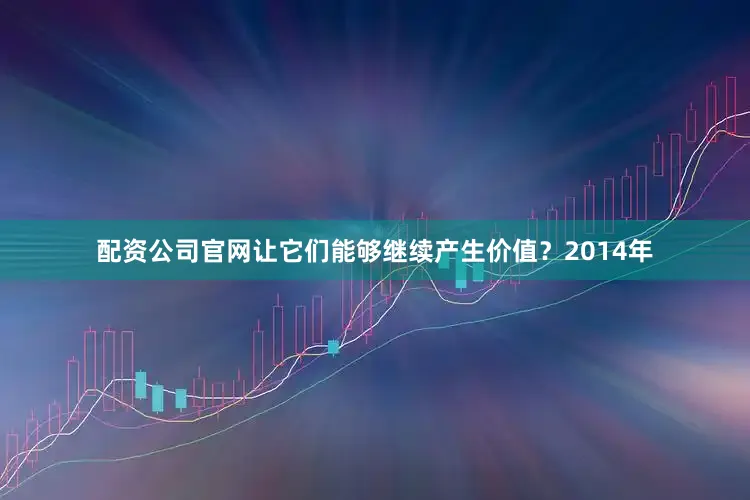 配资公司官网让它们能够继续产生价值？2014年