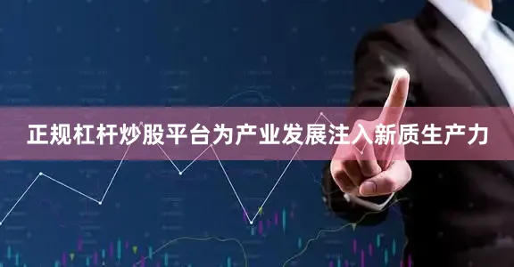 正规杠杆炒股平台为产业发展注入新质生产力