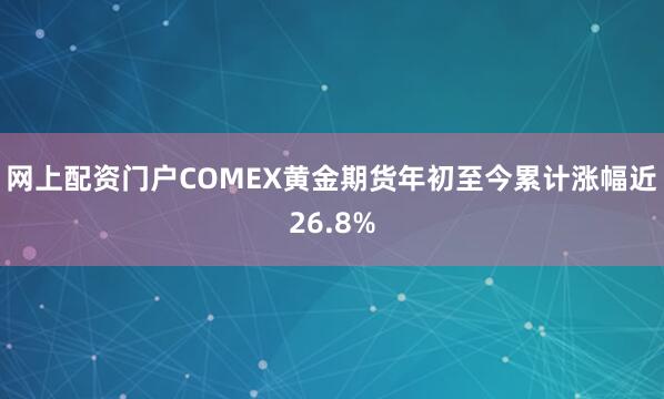 网上配资门户COMEX黄金期货年初至今累计涨幅近26.8%
