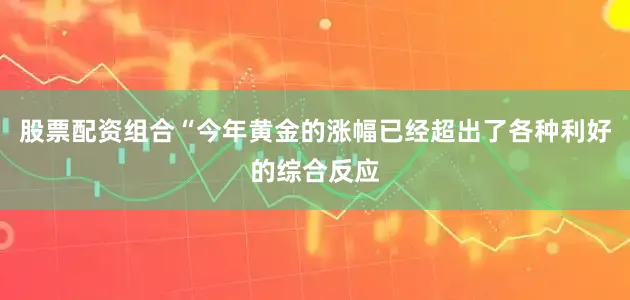 股票配资组合“今年黄金的涨幅已经超出了各种利好的综合反应