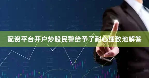 配资平台开户炒股民警给予了耐心细致地解答