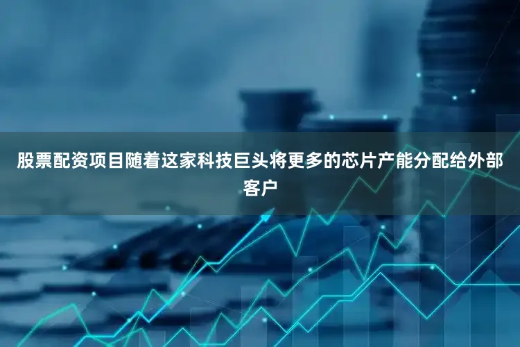 股票配资项目随着这家科技巨头将更多的芯片产能分配给外部客户