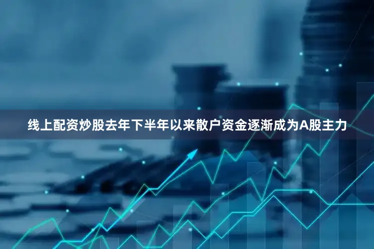 线上配资炒股去年下半年以来散户资金逐渐成为A股主力