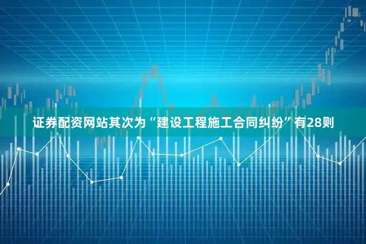 证券配资网站其次为“建设工程施工合同纠纷”有28则