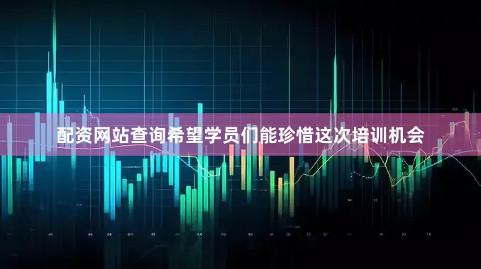 配资网站查询希望学员们能珍惜这次培训机会