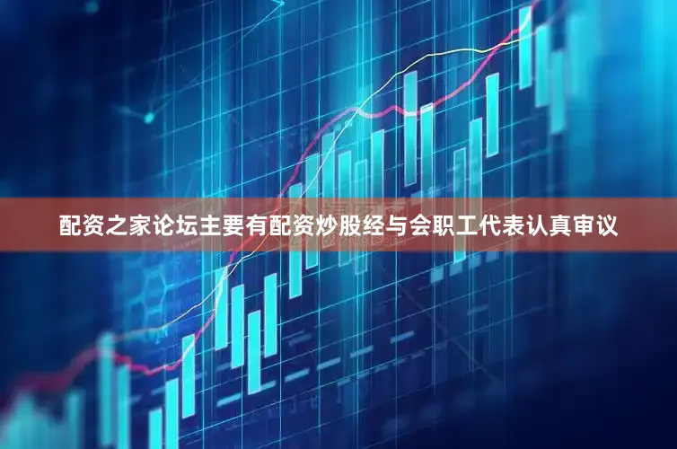 配资之家论坛主要有配资炒股经与会职工代表认真审议