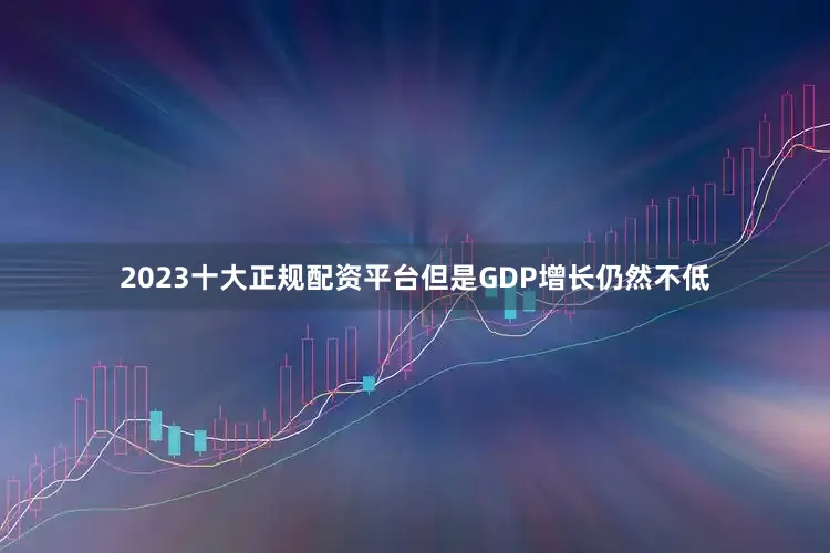 2023十大正规配资平台但是GDP增长仍然不低