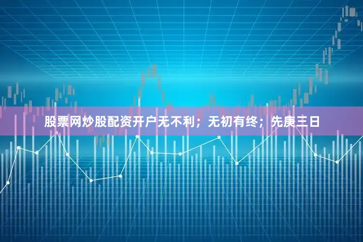 股票网炒股配资开户无不利；无初有终；先庚三日