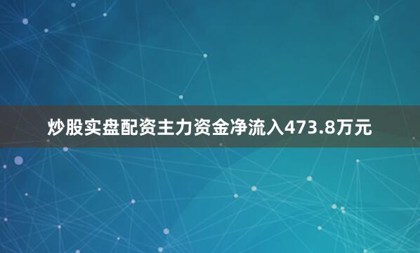 炒股实盘配资主力资金净流入473.8万元
