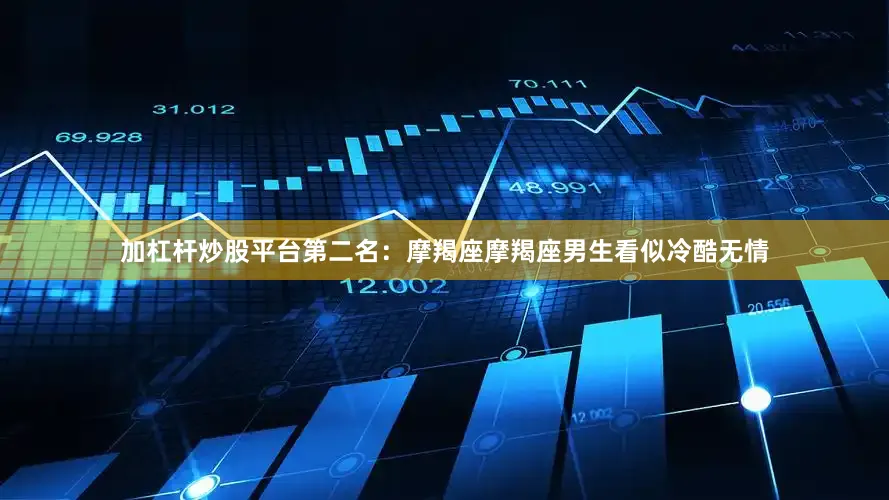 加杠杆炒股平台第二名：摩羯座摩羯座男生看似冷酷无情