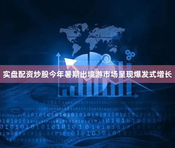 实盘配资炒股今年暑期出境游市场呈现爆发式增长