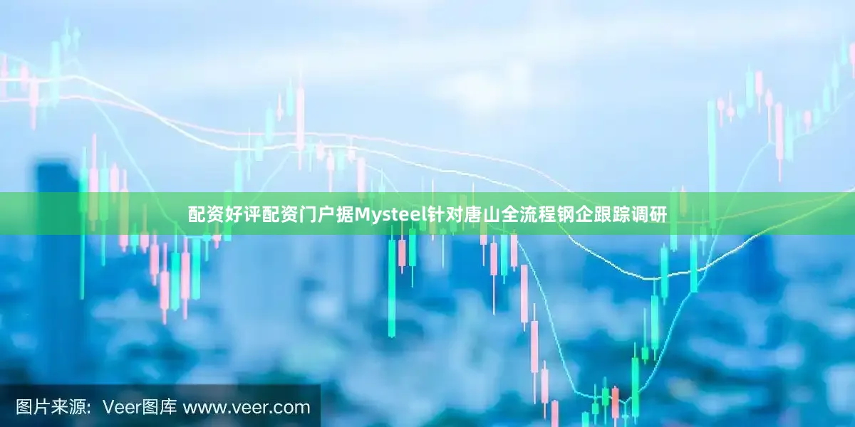 配资好评配资门户据Mysteel针对唐山全流程钢企跟踪调研