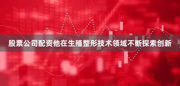 股票公司配资他在生殖整形技术领域不断探索创新