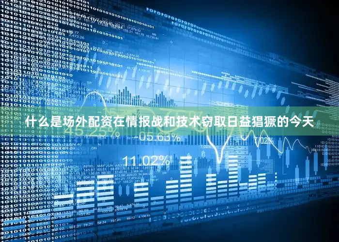 什么是场外配资在情报战和技术窃取日益猖獗的今天
