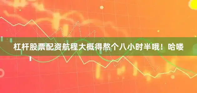 杠杆股票配资航程大概得熬个八小时半哦！哈喽