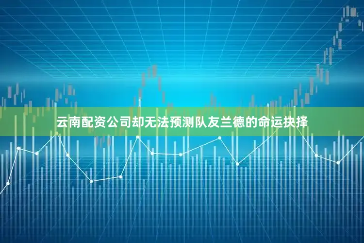 云南配资公司却无法预测队友兰德的命运抉择