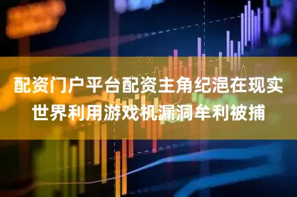 配资门户平台配资主角纪浥在现实世界利用游戏机漏洞牟利被捕