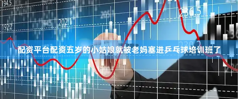 配资平台配资五岁的小姑娘就被老妈塞进乒乓球培训班了