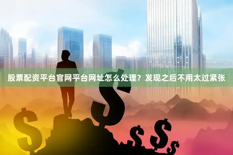股票配资平台官网平台网址怎么处理？发现之后不用太过紧张