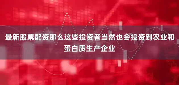 最新股票配资那么这些投资者当然也会投资到农业和蛋白质生产企业