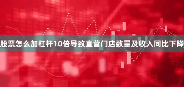 股票怎么加杠杆10倍导致直营门店数量及收入同比下降