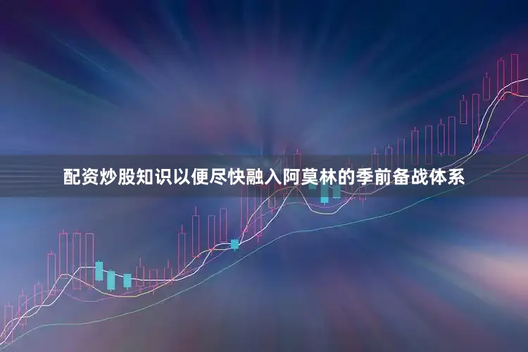 配资炒股知识以便尽快融入阿莫林的季前备战体系