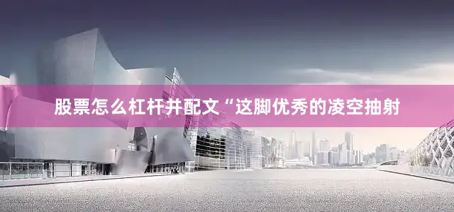 股票怎么杠杆并配文“这脚优秀的凌空抽射
