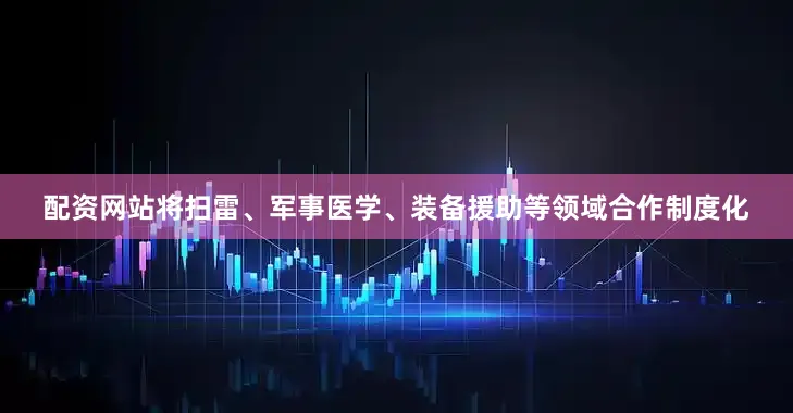 配资网站将扫雷、军事医学、装备援助等领域合作制度化