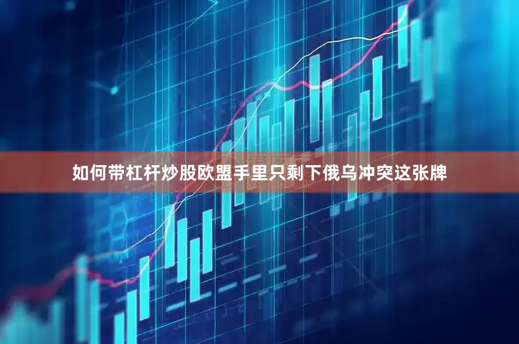 如何带杠杆炒股欧盟手里只剩下俄乌冲突这张牌
