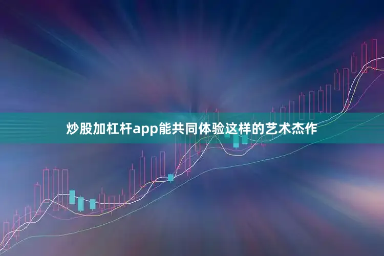 炒股加杠杆app能共同体验这样的艺术杰作