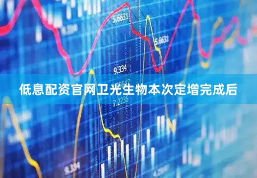 低息配资官网卫光生物本次定增完成后