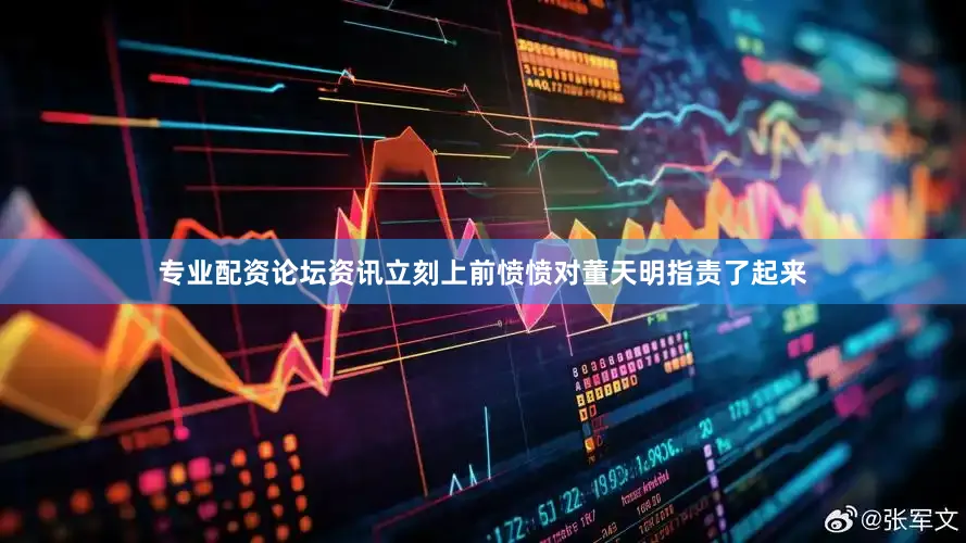专业配资论坛资讯立刻上前愤愤对董天明指责了起来