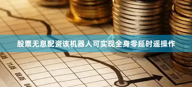 股票无息配资该机器人可实现全身零延时遥操作