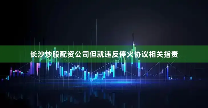 长沙炒股配资公司但就违反停火协议相关指责
