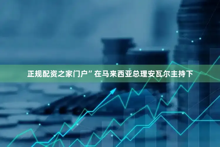 正规配资之家门户”在马来西亚总理安瓦尔主持下