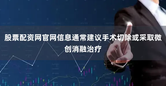 股票配资网官网信息通常建议手术切除或采取微创消融治疗