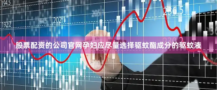 股票配资的公司官网孕妇应尽量选择驱蚊酯成分的驱蚊液