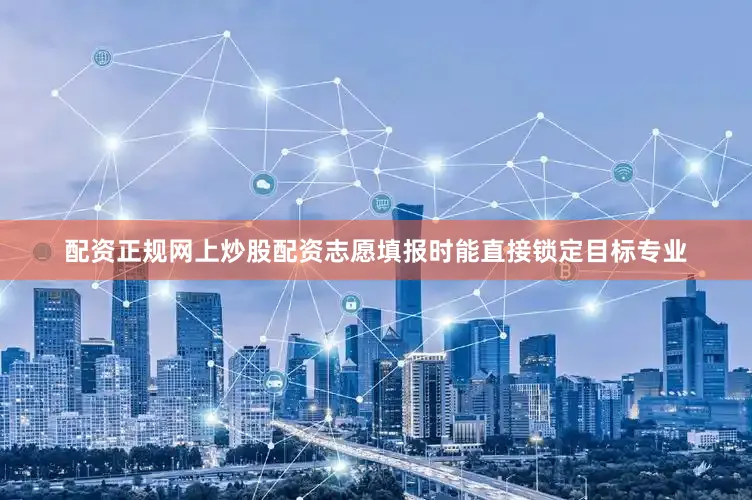 配资正规网上炒股配资志愿填报时能直接锁定目标专业