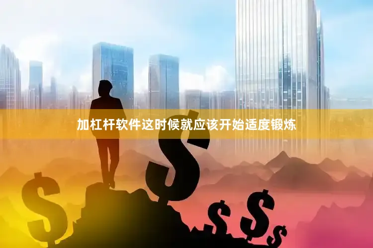 加杠杆软件这时候就应该开始适度锻炼