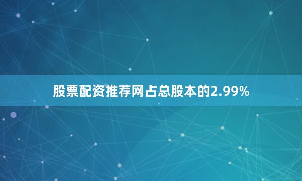 股票配资推荐网占总股本的2.99%