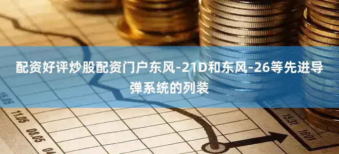 配资好评炒股配资门户东风-21D和东风-26等先进导弹系统的列装