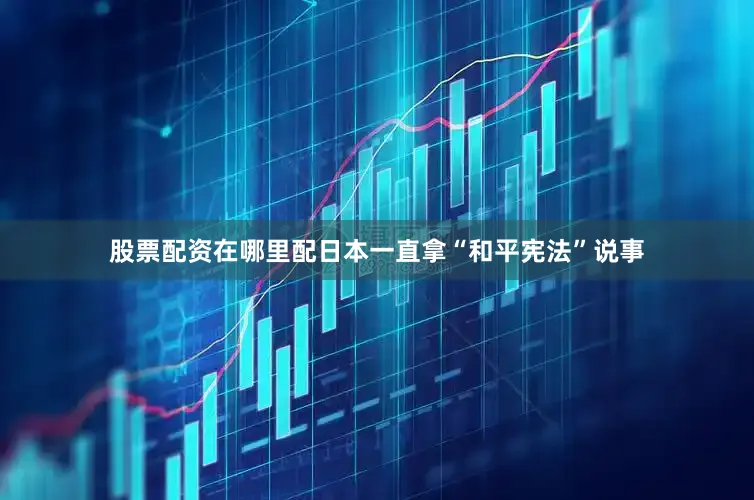 股票配资在哪里配日本一直拿“和平宪法”说事