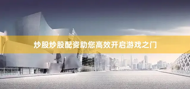 炒股炒股配资助您高效开启游戏之门