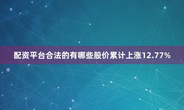 配资平台合法的有哪些股价累计上涨12.77%