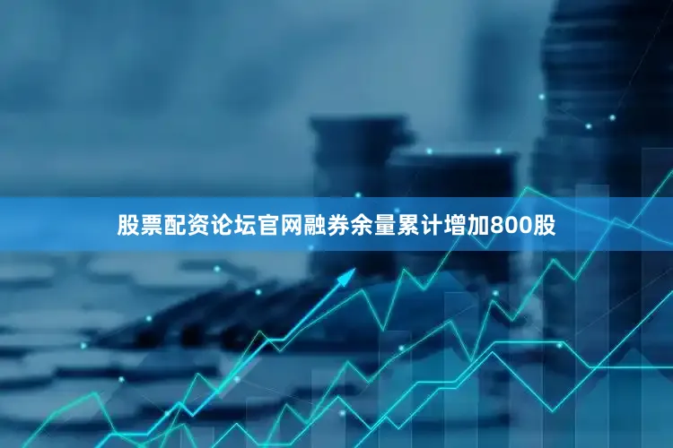 股票配资论坛官网融券余量累计增加800股