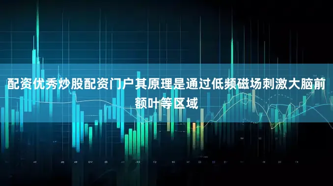 配资优秀炒股配资门户其原理是通过低频磁场刺激大脑前额叶等区域