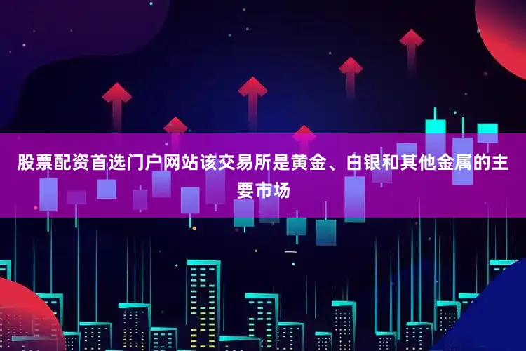 股票配资首选门户网站该交易所是黄金、白银和其他金属的主要市场